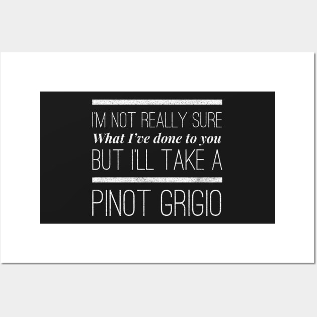 I'm not really sure what I've done to you But I'll take a Pinot Grigio Wall Art by mivpiv